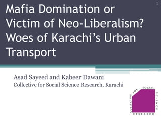 Mafia Domination or
Victim of Neo-Liberalism?
Woes of Karachi’s Urban
Transport
Asad Sayeed and Kabeer Dawani
Collective for Social Science Research, Karachi
1
 