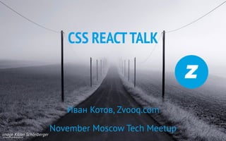CSS REACTTALK
Иван Котов, Zvooq.com
November Moscow Tech Meetupimage Kilian Schönberger
 