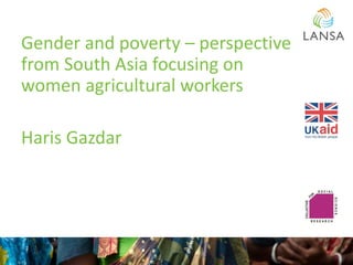 Gender and poverty – perspective
from South Asia focusing on
women agricultural workers
Haris Gazdar
 