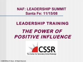 LEADERSHIP TRAINING THE POWER OF  POSITIVE INFLUENCE NAF: LEADERSHIP SUMMIT Santa Fe: 11/15/08 © 2008 William R. Bryan.  All Rights Reserved. 