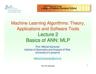 Machine Learning Algorithms: Theory,
  Applications and Software Tools
            Lecture 2
       Basics of ANN: MLP
                  Prof. Mikhail Kanevski
      Institute of Geomatics and Analysis of Risk,
                  University of Lausanne

               Mikhail.Kanevski@unil.ch


                      Prof. M. Kanevski              1
 