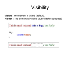 Visibility Visible  : The element is visible (default). Hidden  : The element is invisible (but still takes up space) .big { visibility : hidden ; } 