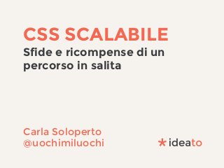 CSS SCALABILE
Sfide e ricompense di un
percorso in salita
Carla Soloperto
@uochimiluochi
 