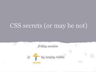 CSS secrets (or may be not)
friday session
@ by sanjay rohila
 