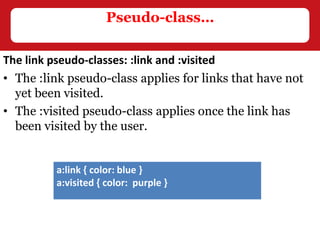 The link pseudo-classes: :link and :visited
• The :link pseudo-class applies for links that have not
yet been visited.
• The :visited pseudo-class applies once the link has
been visited by the user.
Pseudo-class…
a:link { color: blue }
a:visited { color: purple }
 