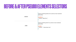 BEFORE&AFTERPSEUDOELEMENTSSELECTORS
::before
Inserts something before the content of each selected
element(s).


p::before {


content: "Read this: ";


}
::after
Inserts something after the content of each selected
element(s).


p::after {


content: " - Remember this";


}
 