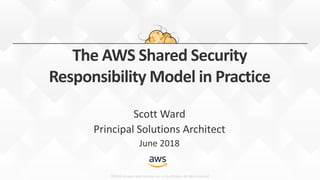 ©2018, Amazon Web Services, Inc. or its affiliates. All rights reserved
The AWS Shared Security
Responsibility Model in Practice
Scott Ward
Principal Solutions Architect
June 2018
 
