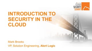 INTRODUCTION TO
SECURITY IN THE
CLOUD
Mark Brooks
VP, Solution Engineering, Alert Logic
 