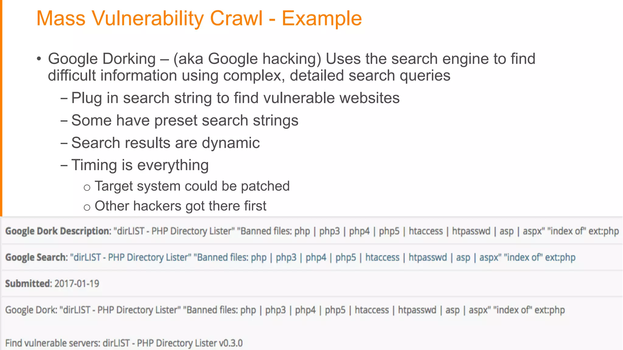 Mass Vulnerability Crawl - Example
• Google Dorking – (aka Google hacking) Uses the search engine to find
difficult information using complex, detailed search queries
- Plug in search string to find vulnerable websites
- Some have preset search strings
- Search results are dynamic
- Timing is everything
o Target system could be patched
o Other hackers got there first
 