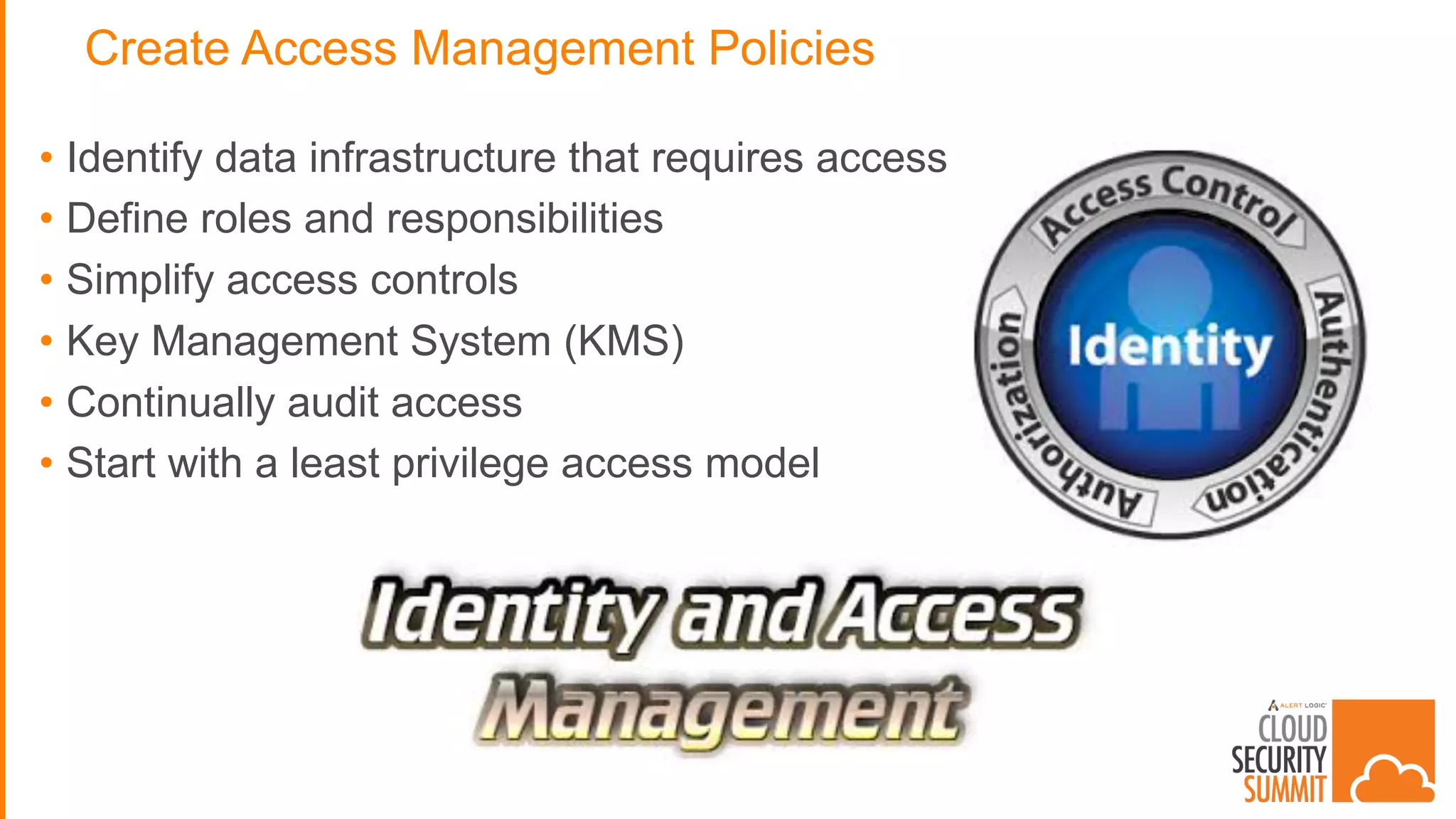 Create Access Management Policies
• Identify data infrastructure that requires access
• Define roles and responsibilities
• Simplify access controls
• Key Management System (KMS)
• Continually audit access
• Start with a least privilege access model
 