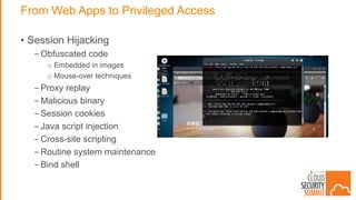 From Web Apps to Privileged Access
• Session Hijacking
- Obfuscated code
o Embedded in images
o Mouse-over techniques
- Proxy replay
- Malicious binary
- Session cookies
- Java script injection
- Cross-site scripting
- Routine system maintenance
- Bind shell
 