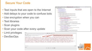 Secure Your Code
• Test inputs that are open to the Internet
• Add delays to your code to confuse bots
• Use encryption when you can
• Test libraries
• Scan plugins
• Scan your code after every update
• Limit privileges
• DevSecOps
 