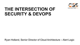 THE INTERSECTION OF
SECURITY & DEVOPS
Ryan Holland, Senior Director of Cloud Architecture – Alert Logic
 