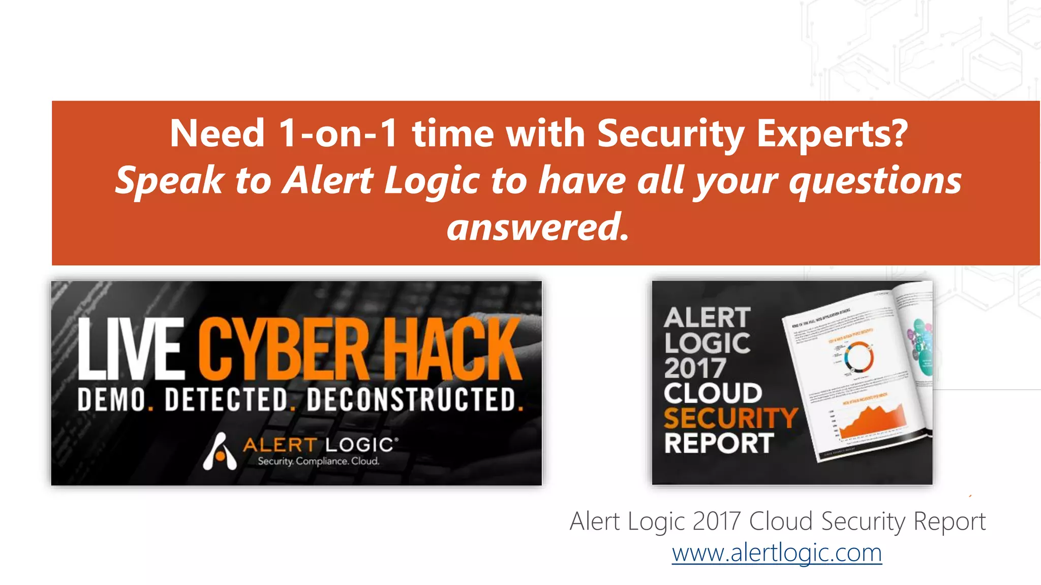 Who Can I Speak To?
Need 1-on-1 time with Security Experts?
Speak to Alert Logic to have all your questions
answered.
Alert Logic 2017 Cloud Security Report
www.alertlogic.com
 