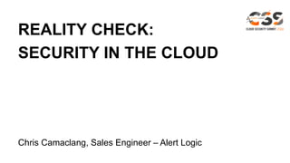 REALITY CHECK:
SECURITY IN THE CLOUD
Chris Camaclang, Sales Engineer – Alert Logic
 