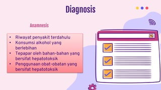 Diagnosis
• Riwayat penyakit terdahulu
• Konsumsi alkohol yang
berlebihan
• Tepapar oleh bahan-bahan yang
bersifat hepatotoksik
• Penggunaan obat-obatan yang
bersifat hepatotoksik
Anamnesis
 