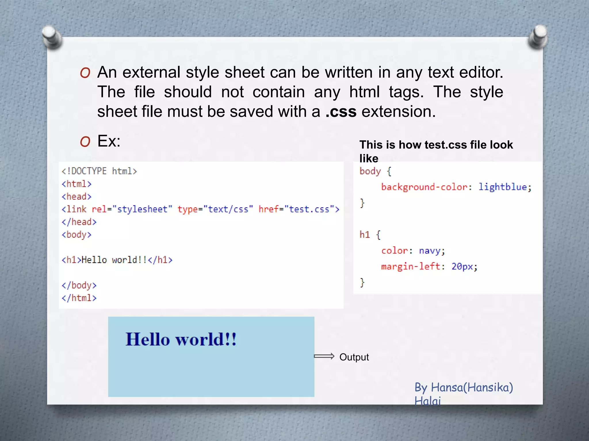 O An external style sheet can be written in any text editor.
The file should not contain any html tags. The style
sheet file must be saved with a .css extension.
O Ex: This is how test.css file look
like
Output
By Hansa(Hansika)
Halai
 