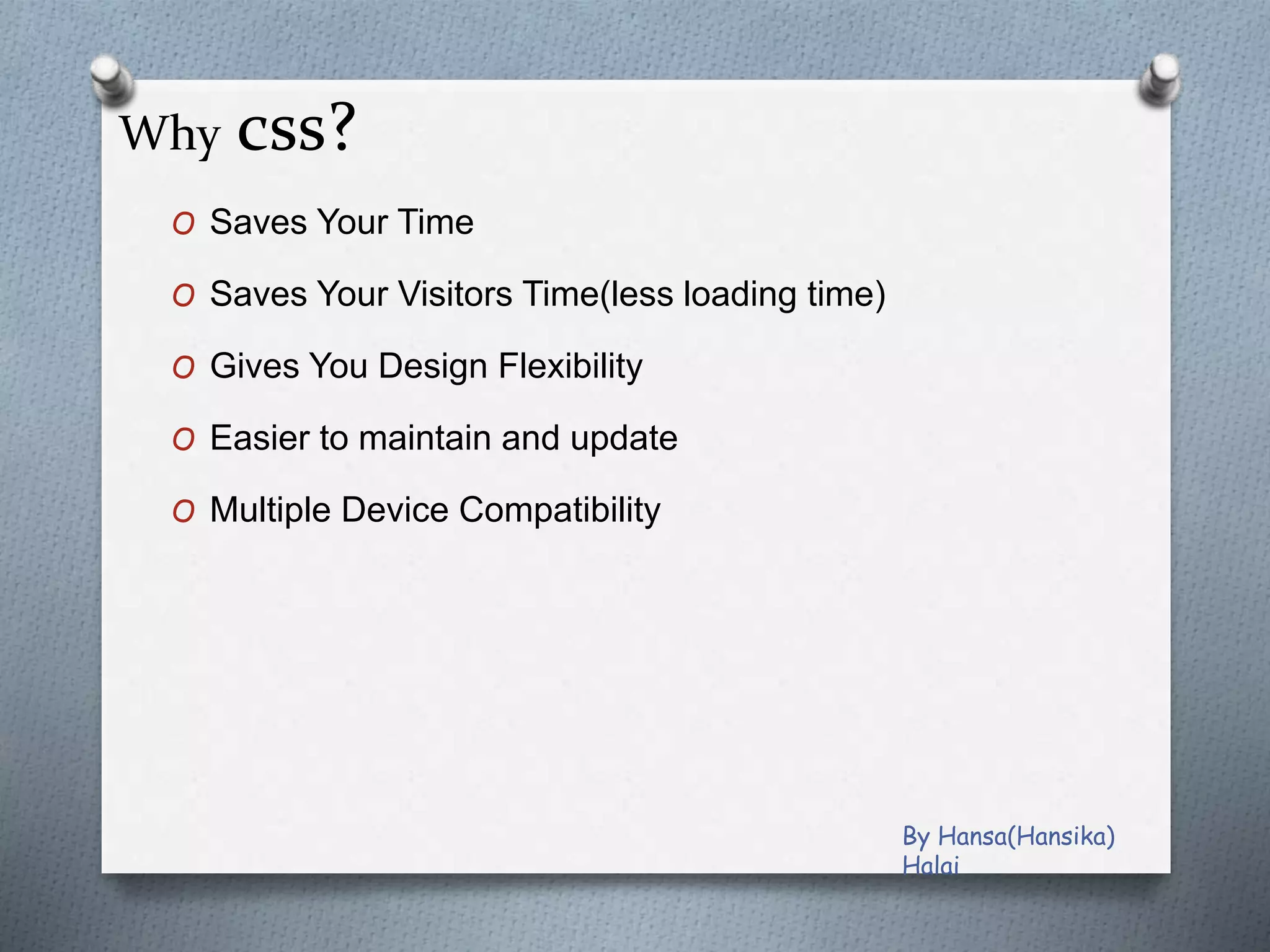 Why css?
O Saves Your Time
O Saves Your Visitors Time(less loading time)
O Gives You Design Flexibility
O Easier to maintain and update
O Multiple Device Compatibility
By Hansa(Hansika)
Halai
 