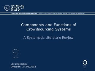 Fakultät Wirtschaftswissenschaften | Lehrstuhl für Wirtschaftsinformatik, insbes. Informationsmanagement




              Components and Functions of
                Crowdsourcing Systems

                 A Systematic Literature Review




Lars Hetmank
Dresden, 27.02.2013
 