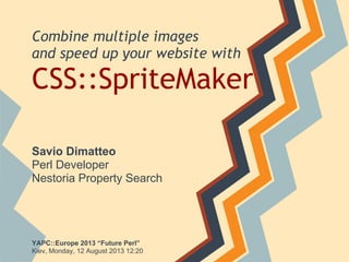Combine multiple images
and speed up your website with
CSS::SpriteMaker
YAPC::Europe 2013 “Future Perl”
Kiev, Monday, 12 August 2013 12:20
Savio Dimatteo
Perl Developer
Nestoria Property Search
 