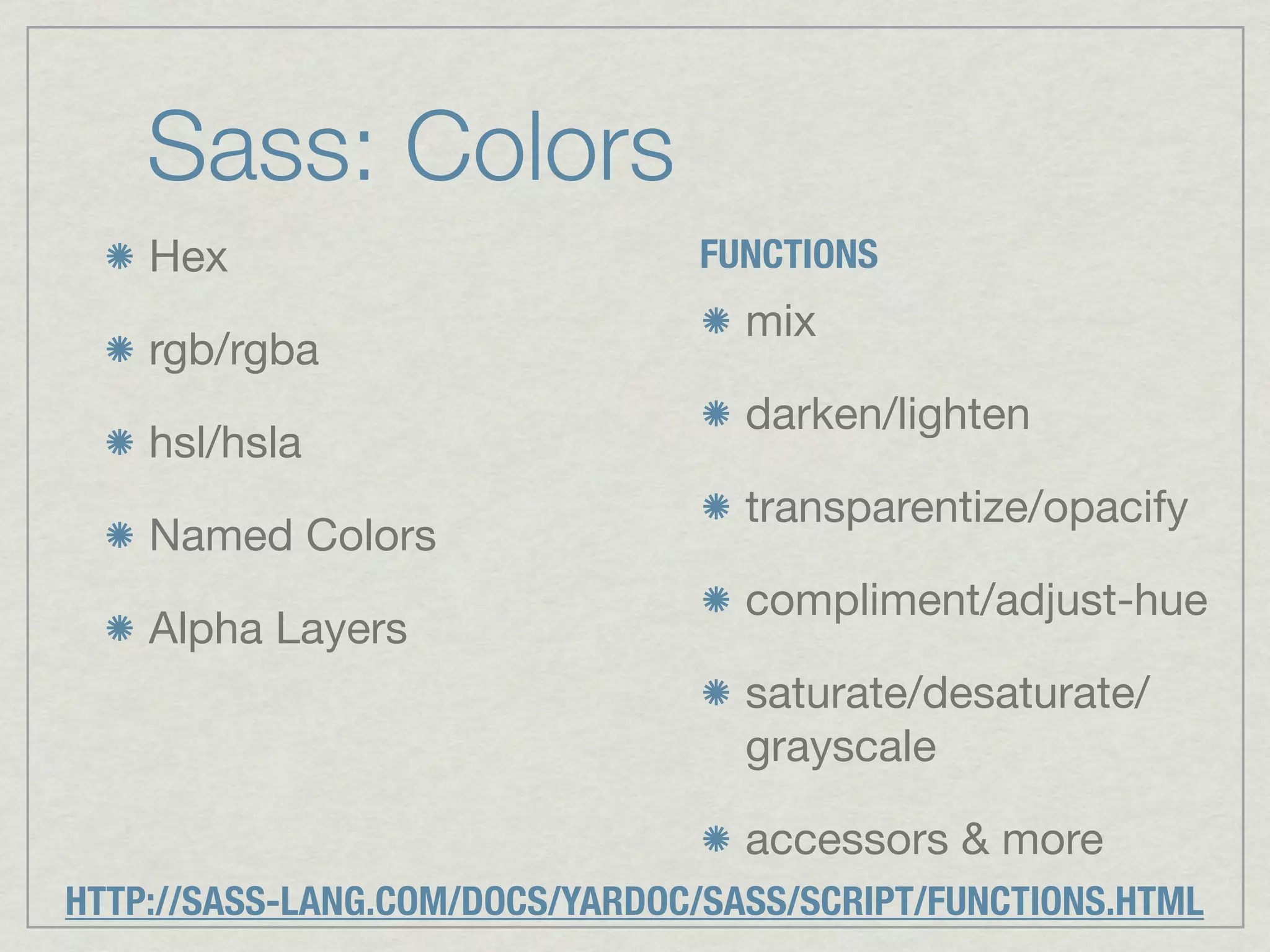Sass: Colors	
    Hex                         FUNCTIONS
                                   mix
    rgb/rgba
                                   darken/lighten
    hsl/hsla
                                   transparentize/opacify
    Named Colors
                                   compliment/adjust-hue
    Alpha Layers
                                   saturate/desaturate/
                                   grayscale

                                   accessors & more
HTTP://SASS-LANG.COM/DOCS/YARDOC/SASS/SCRIPT/FUNCTIONS.HTML
 