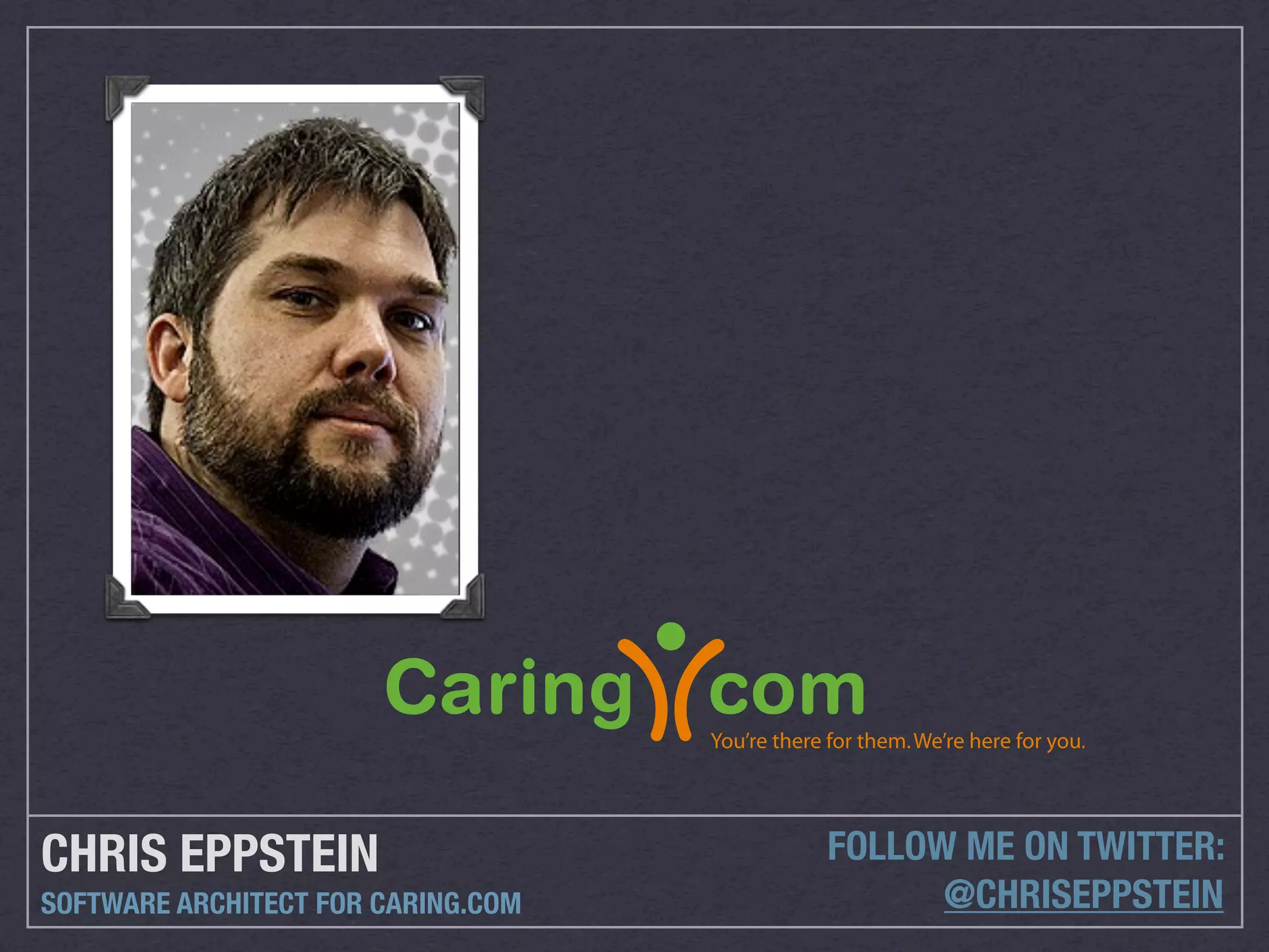 You’re there for them. We’re here for you.




CHRIS EPPSTEIN                                   FOLLOW ME ON TWITTER:
SOFTWARE ARCHITECT FOR CARING.COM                      @CHRISEPPSTEIN
 