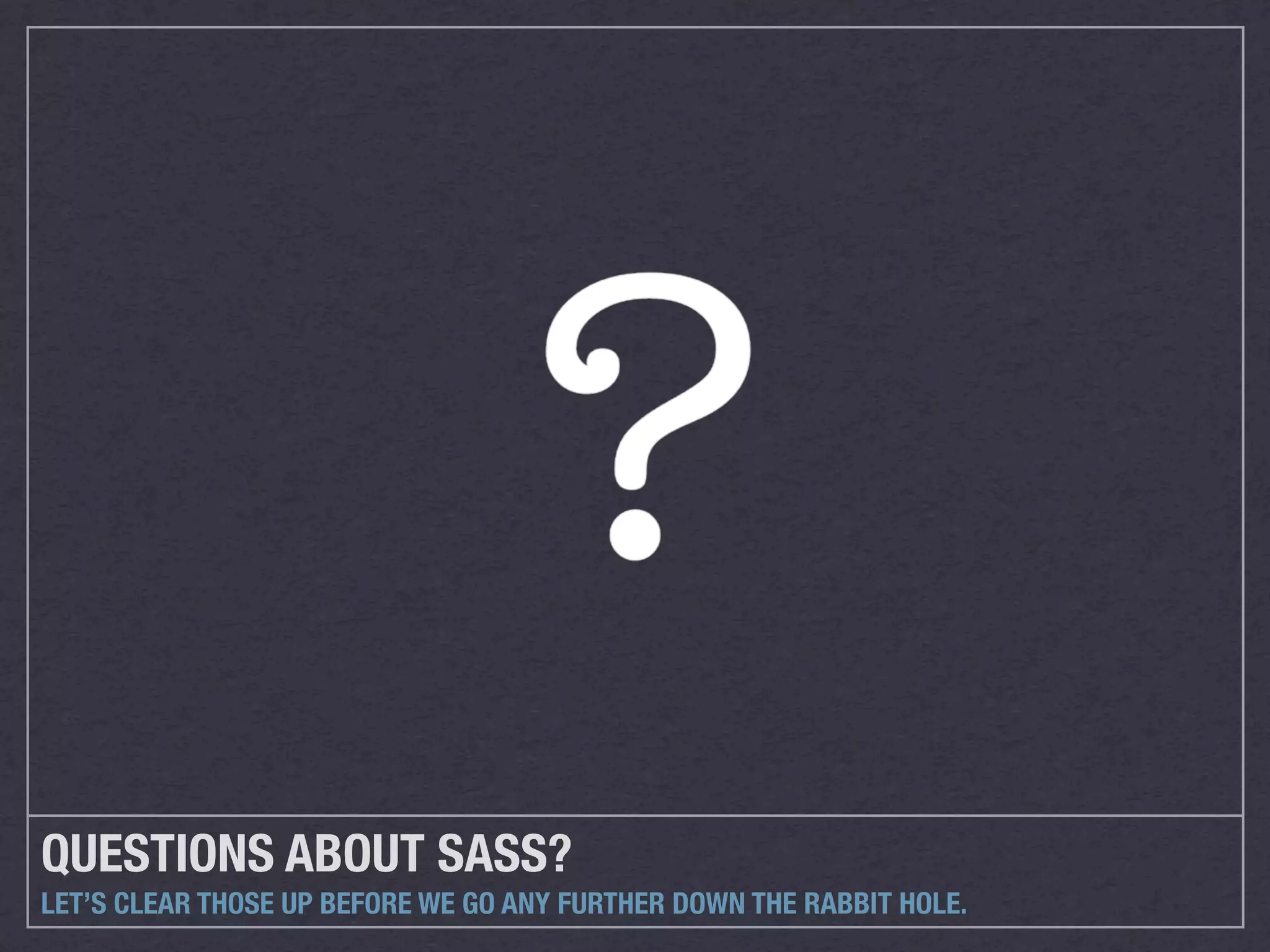 QUESTIONS ABOUT SASS?
LET’S CLEAR THOSE UP BEFORE WE GO ANY FURTHER DOWN THE RABBIT HOLE.
 