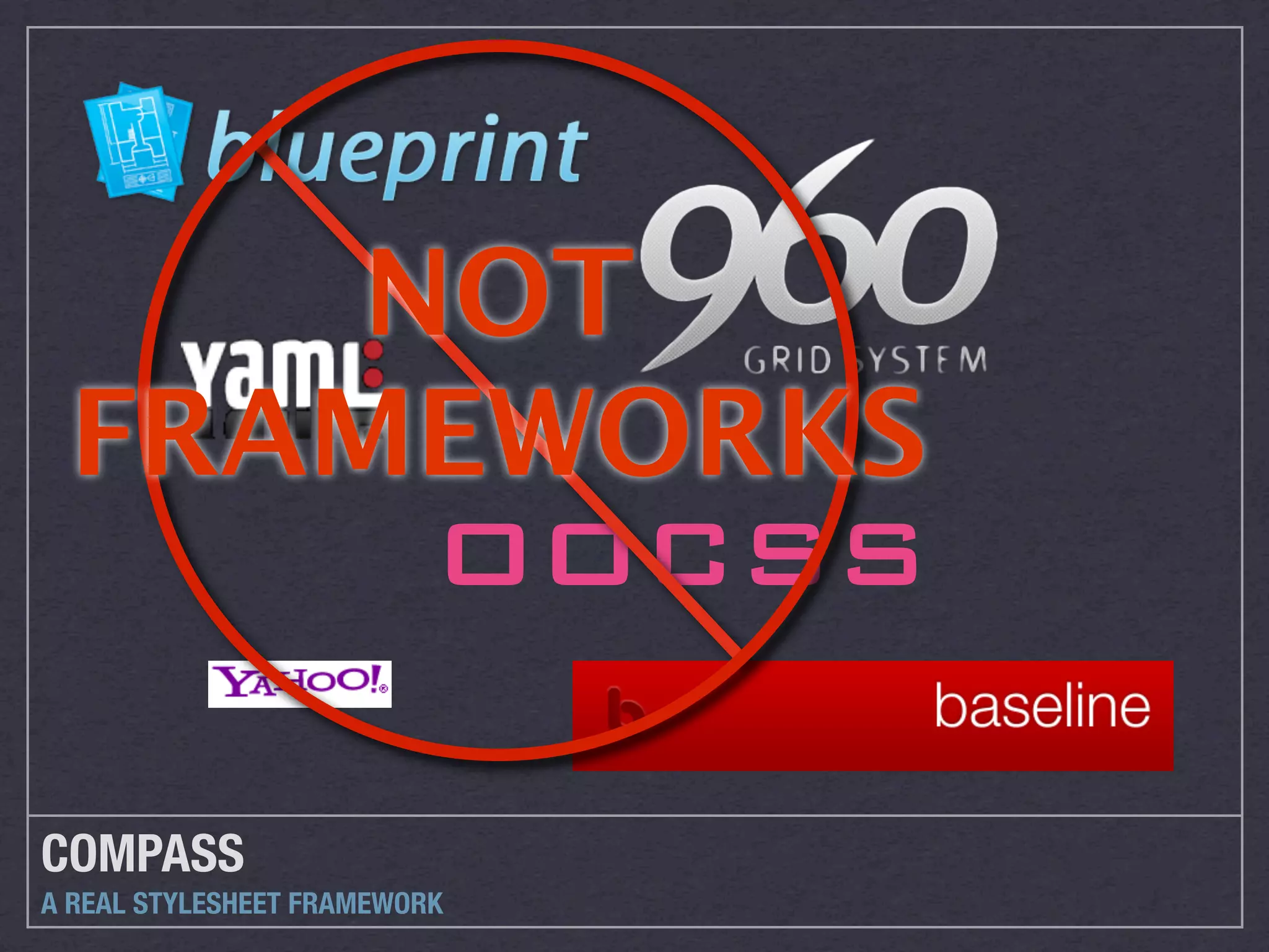 NOT
 FRAMEWORKS
      OOCSS

COMPASS
A REAL STYLESHEET FRAMEWORK
 