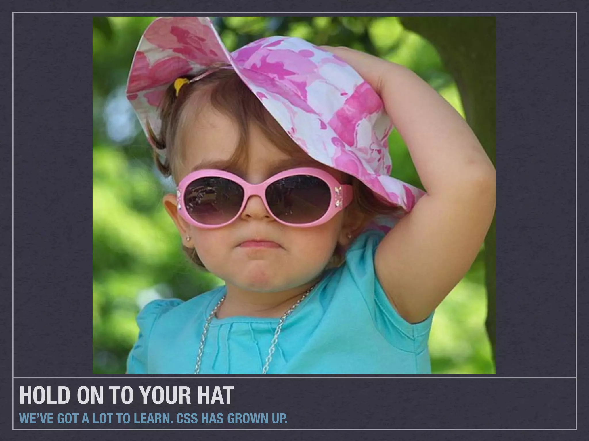 HOLD ON TO YOUR HAT
WE’VE GOT A LOT TO LEARN. CSS HAS GROWN UP.
 