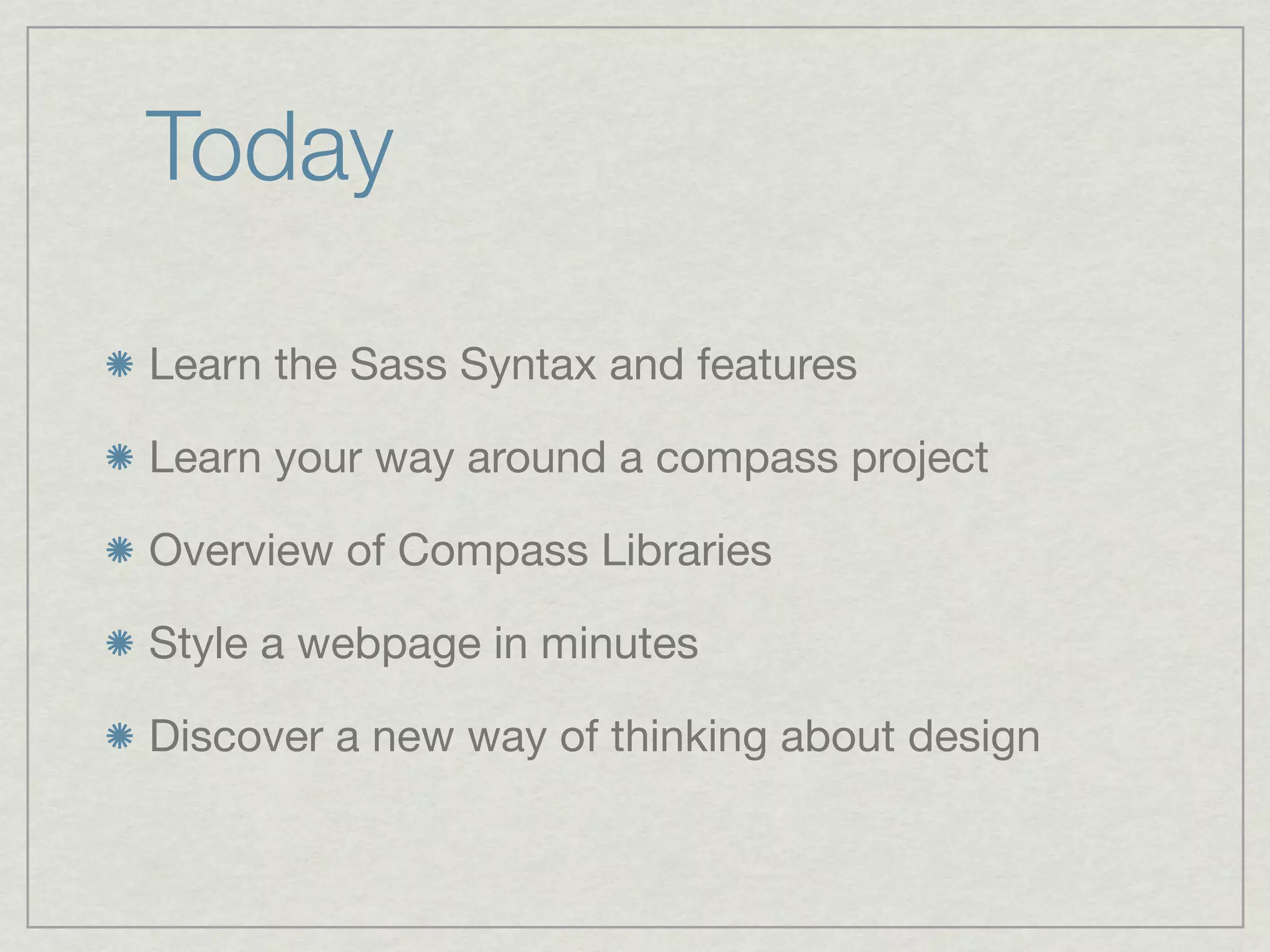 Today

Learn the Sass Syntax and features

Learn your way around a compass project

Overview of Compass Libraries

Style a webpage in minutes

Discover a new way of thinking about design
 
