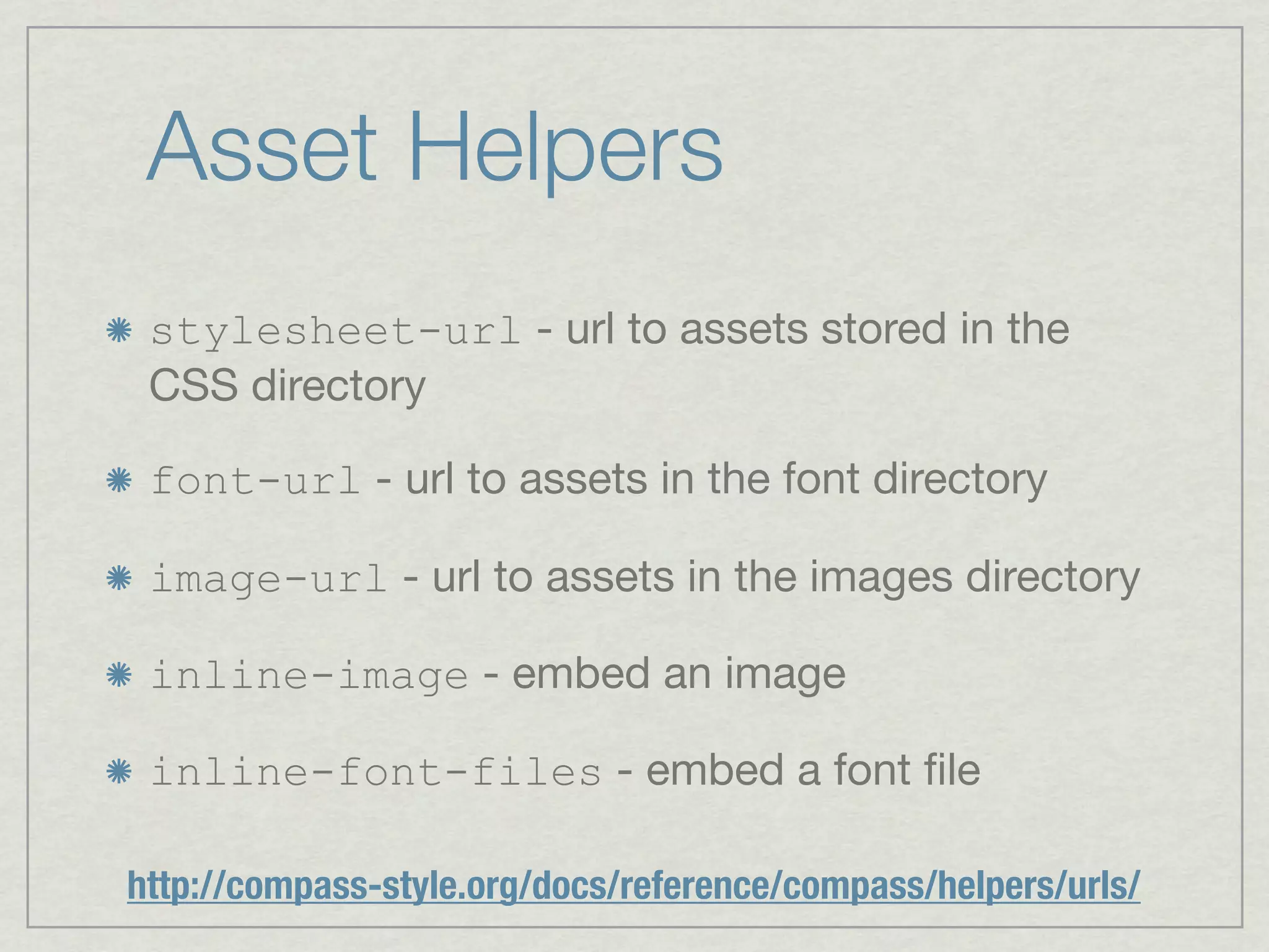 Asset Helpers
 stylesheet-url - url to assets stored in the
 CSS directory

 font-url - url to assets in the font directory

 image-url - url to assets in the images directory

 inline-image - embed an image

 inline-font-files - embed a font ﬁle

http://compass-style.org/docs/reference/compass/helpers/urls/
 