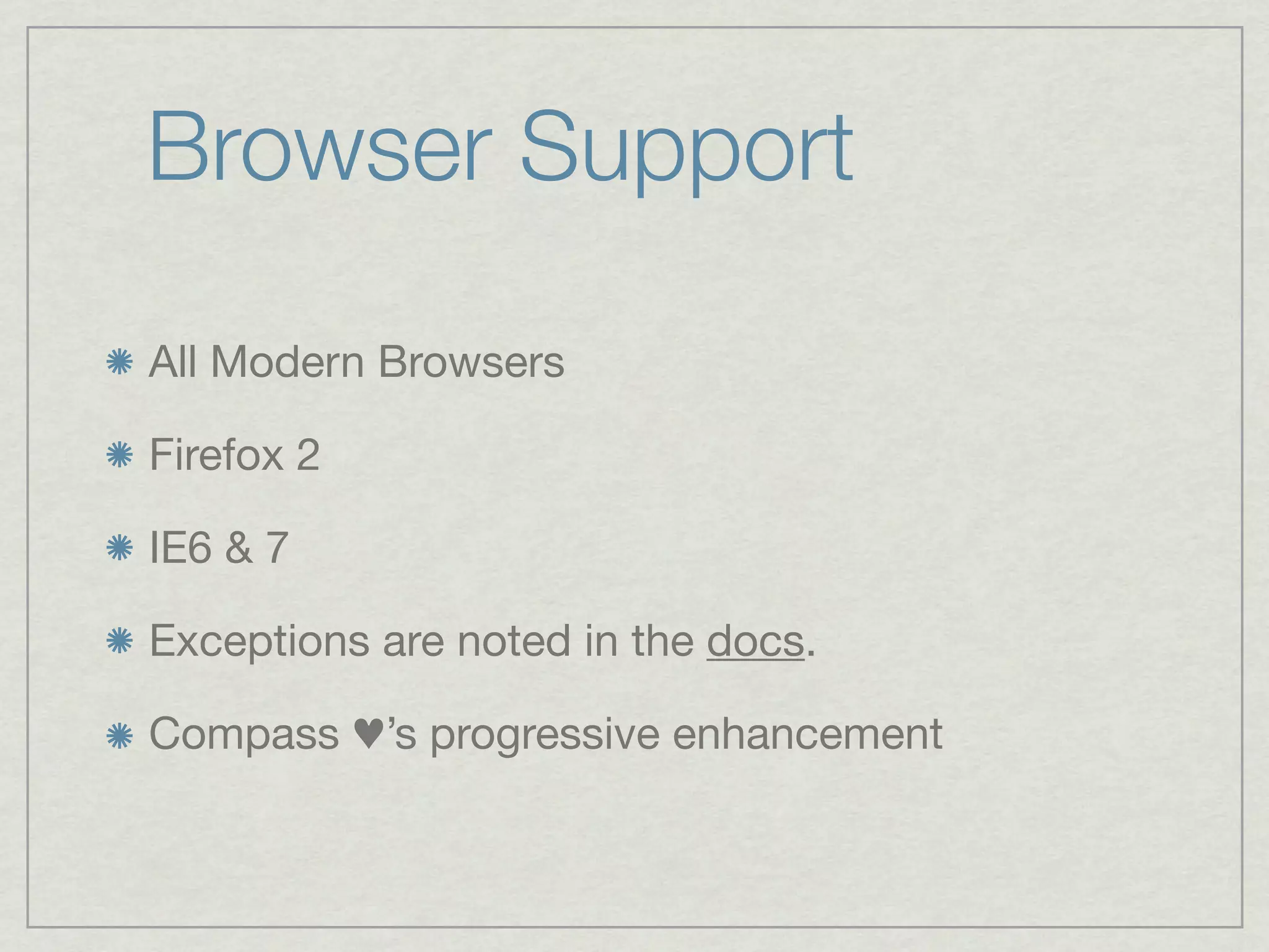 Browser Support

All Modern Browsers

Firefox 2

IE6 & 7

Exceptions are noted in the docs.

Compass ♥’s progressive enhancement
 