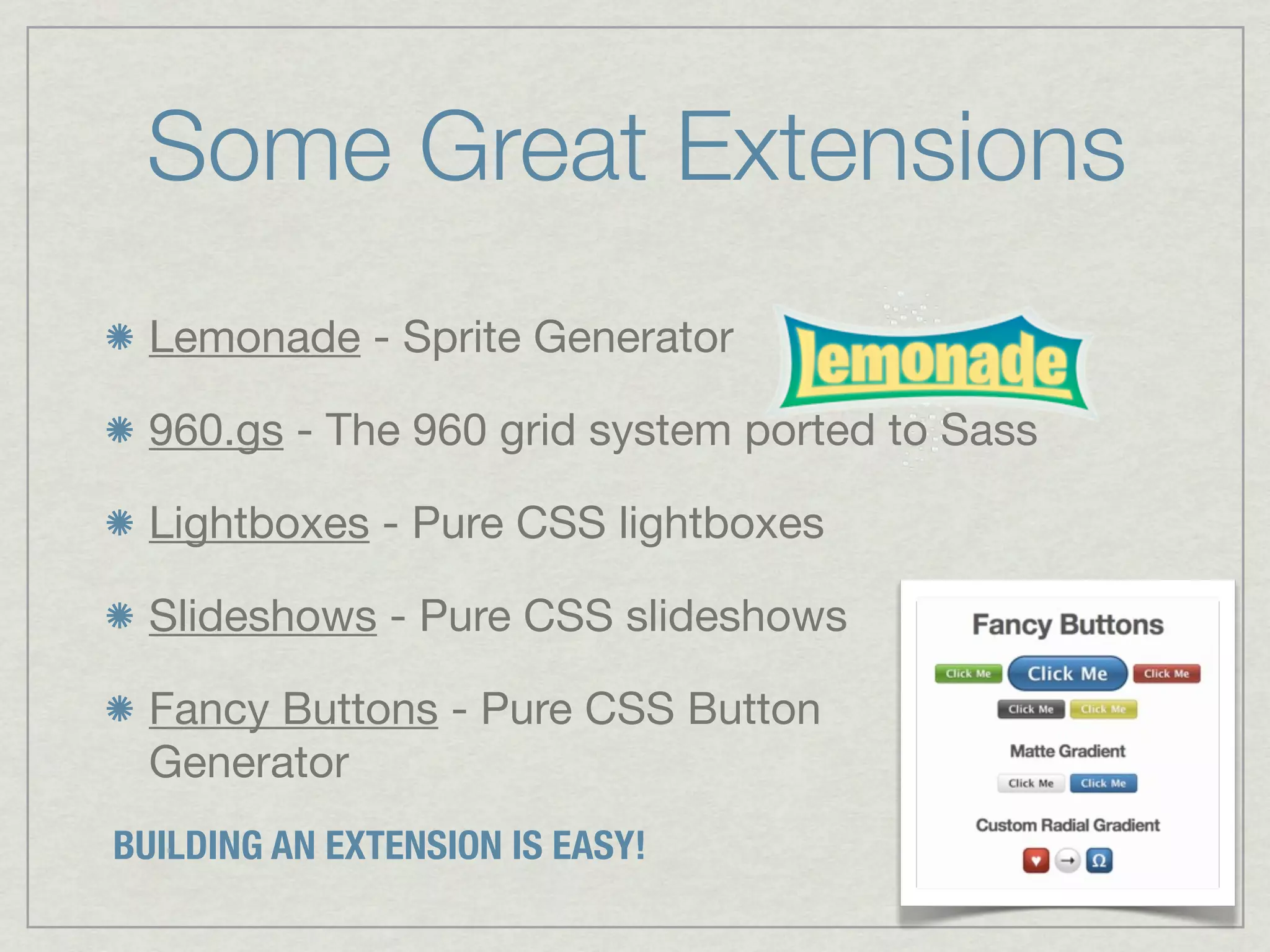 Some Great Extensions
  Lemonade - Sprite Generator

  960.gs - The 960 grid system ported to Sass

  Lightboxes - Pure CSS lightboxes

  Slideshows - Pure CSS slideshows

  Fancy Buttons - Pure CSS Button
  Generator
BUILDING AN EXTENSION IS EASY!
 