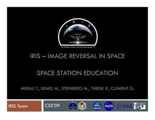 IRIS – IMAGE REVERSAL IN SPACE

              SPACE STATION EDUCATION

     MERALI T., DEMEL M., STEINBERG M., THIRSK R., CLEMENT G.


IRIS Team       CSS’09
 