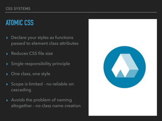 CSS SYSTEMS
ATOMIC CSS
▸ Declare your styles as functions
passed to element class attributes
▸ Reduces CSS ﬁle size
▸ Single responsibility principle
▸ One class, one style
▸ Scope is limited - no reliable on
cascading
▸ Avoids the problem of naming
altogether - no class name creation
 