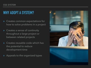CSS SYSTEM
WHY ADOPT A SYSTEM?
▸ Creates common expectations for
how to solve problems in a project
▸ Creates a sense of continuity
throughout a large project or
between related projects
▸ Creates reusable code which has
the potential to reduce
development time
▸ Appeals to the organized types
 