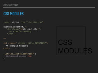 CSS SYSTEMS
CSS MODULES
import styles from "./styles.css";
element.innerHTML =
`<h1 class="${styles.title}">
An example heading
</h1>`;
=>
<h1 class="_styles__title_309571057">
An example heading
</h1>
._styles__title_309571057 {
background-color: red;
}
 