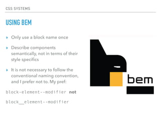 CSS SYSTEMS
USING BEM
▸ Only use a block name once
▸ Describe components
semantically, not in terms of their
style speciﬁcs
▸ It is not necessary to follow the
conventional naming convention,
and I prefer not to. My pref:
block-element--modifier not
block__element--modifier
 