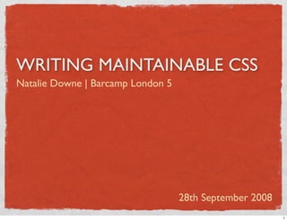 WRITING MAINTAINABLE CSS
Natalie Downe | Barcamp London 5




                                   28th September 2008
     ...