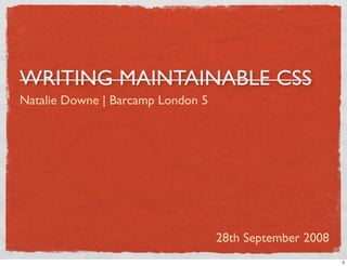 WRITING MAINTAINABLE CSS
Natalie Downe | Barcamp London 5




                                   28th September 2008
                                                         2
 