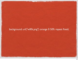 background: url(quot;w00t.pngquot;) orange 0 50% repeat ﬁxed;




                                                        54
 
