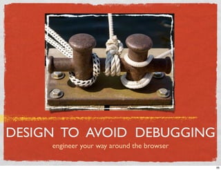 DESIGN TO AVOID DEBUGGING
     engineer your way around the browser

                                            66
 