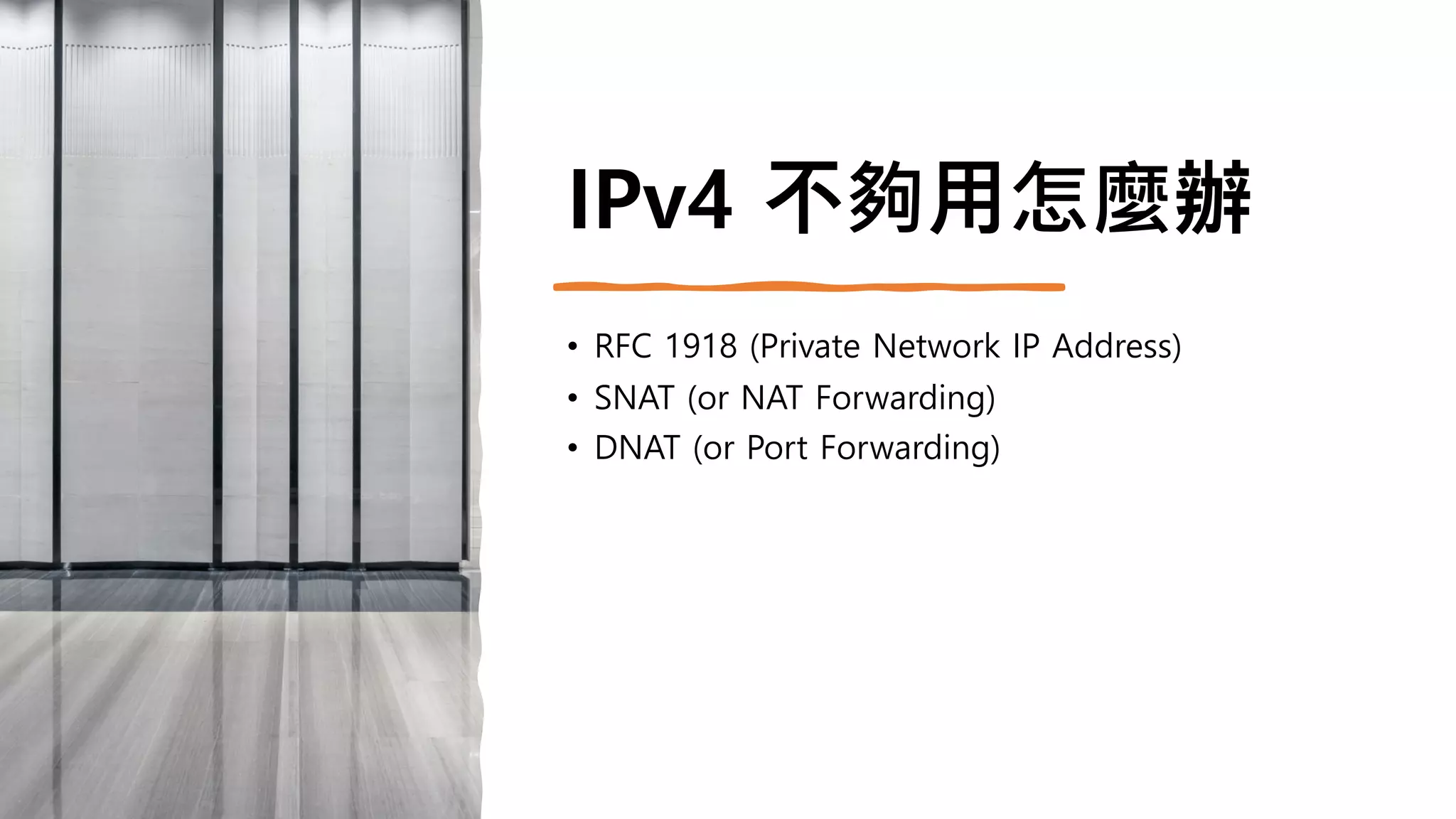 IPv4 不夠用怎麼辦
• RFC 1918 (Private Network IP Address)
• SNAT (or NAT Forwarding)
• DNAT (or Port Forwarding)
 