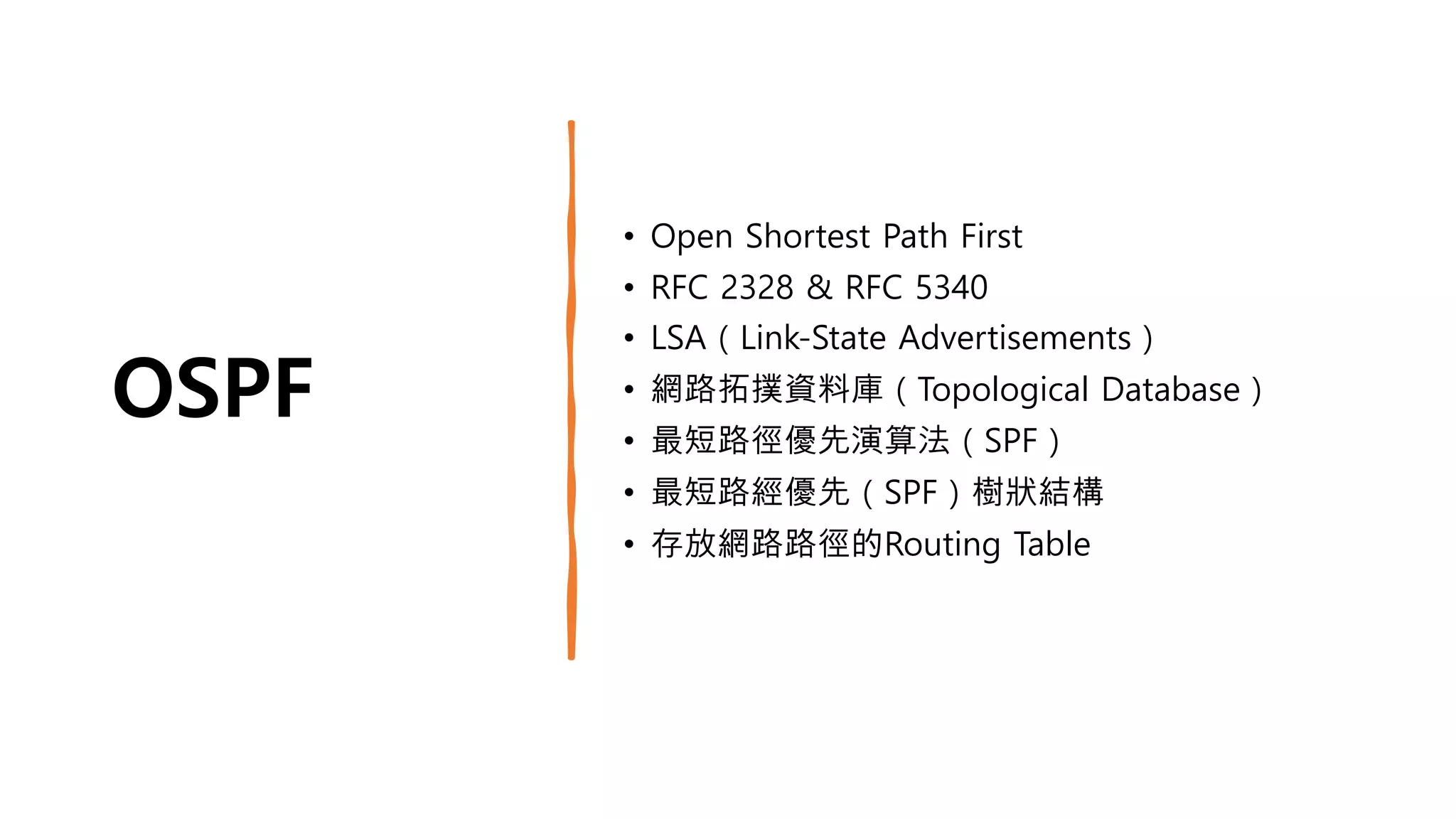 OSPF
• Open Shortest Path First
• RFC 2328 & RFC 5340
• LSA（Link-State Advertisements）
• 網路拓撲資料庫（Topological Database）
• 最短路徑優先演算法（SPF）
• 最短路經優先（SPF）樹狀結構
• 存放網路路徑的Routing Table
 