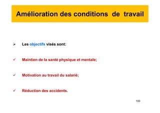 Amélioration des conditions de travail
 Les objectifs visés sont:
 Maintien de la santé physique et mentale;
 Motivation au travail du salarié;
 Réduction des accidents.
 Les objectifs visés sont:
 Maintien de la santé physique et mentale;
 Motivation au travail du salarié;
 Réduction des accidents.
100
 