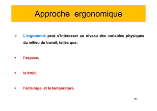 Approche ergonomique
 L’ergonomie peut s’intéresser au niveau des variables physiques
du milieu du travail, telles que:
 l’espace,
 le bruit,
 l’éclairage et la température.
 L’ergonomie peut s’intéresser au niveau des variables physiques
du milieu du travail, telles que:
 l’espace,
 le bruit,
 l’éclairage et la température.
111
 