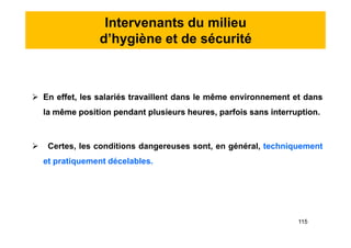 Intervenants du milieu
d’hygiène et de sécurité
 En effet, les salariés travaillent dans le même environnement et dans
la même position pendant plusieurs heures, parfois sans interruption.
 Certes, les conditions dangereuses sont, en général, techniquement
et pratiquement décelables.
 En effet, les salariés travaillent dans le même environnement et dans
la même position pendant plusieurs heures, parfois sans interruption.
 Certes, les conditions dangereuses sont, en général, techniquement
et pratiquement décelables.
115
 