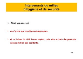 Intervenants du milieu
d’hygiène et de sécurité
 Ainsi, trop souvent:
 on s’arrête aux conditions dangereuses,
 et on laisse de côté l’autre aspect, celui des actions dangereuses,
causes de bien des accidents.
 Ainsi, trop souvent:
 on s’arrête aux conditions dangereuses,
 et on laisse de côté l’autre aspect, celui des actions dangereuses,
causes de bien des accidents.
118
 