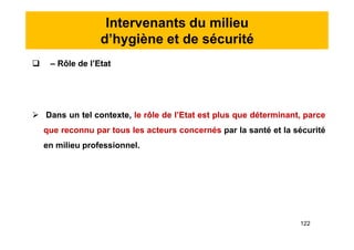 Intervenants du milieu
d’hygiène et de sécurité
 – Rôle de l’Etat
 Dans un tel contexte, le rôle de l’Etat est plus que déterminant, parce
que reconnu par tous les acteurs concernés par la santé et la sécurité
en milieu professionnel.
 – Rôle de l’Etat
 Dans un tel contexte, le rôle de l’Etat est plus que déterminant, parce
que reconnu par tous les acteurs concernés par la santé et la sécurité
en milieu professionnel.
122
 