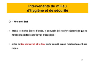 Intervenants du milieu
d’hygiène et de sécurité
 – Rôle de l’Etat
 Dans le même ordre d’idées, il convient de retenir également que la
notion d’accidents de travail s’applique :
 entre le lieu de travail et le lieu où le salarié prend habituellement ses
repas.
 – Rôle de l’Etat
 Dans le même ordre d’idées, il convient de retenir également que la
notion d’accidents de travail s’applique :
 entre le lieu de travail et le lieu où le salarié prend habituellement ses
repas.
131
 